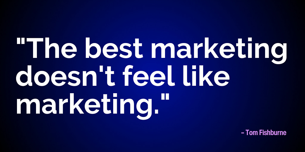 "The best marketing doesn't feel like marketing." - Tom Fishburne