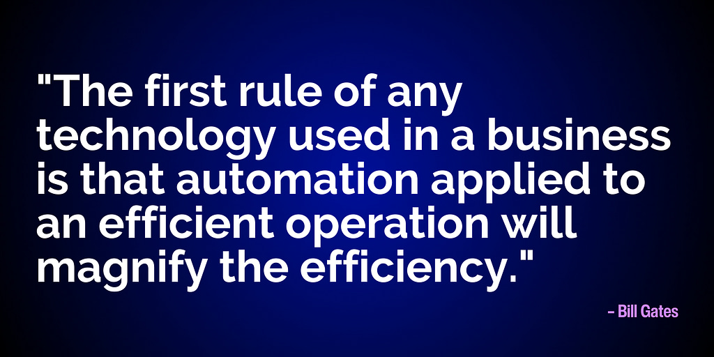 "The first rule of any technology used in a business is that automation applied to an efficient operation will magnify the efficiency.” – Bill Gates