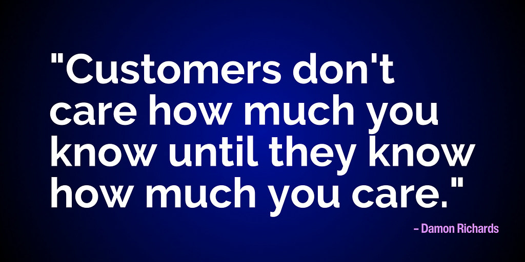 "Customers don't care how much you know until they know how much you care." – Damon Richards