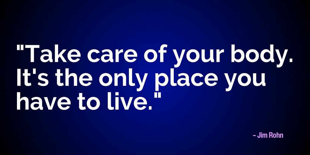 "Take care of your body. It's the only place you have to live." – Jim Rohn