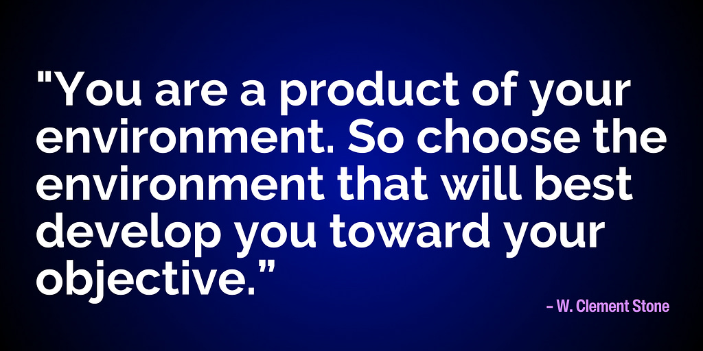 "You are a product of your environment. So choose the environment that will best develop you toward your objective.” – W. Clement Stone